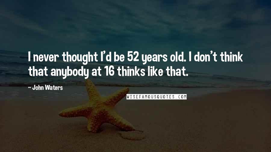 John Waters Quotes: I never thought I'd be 52 years old. I don't think that anybody at 16 thinks like that.