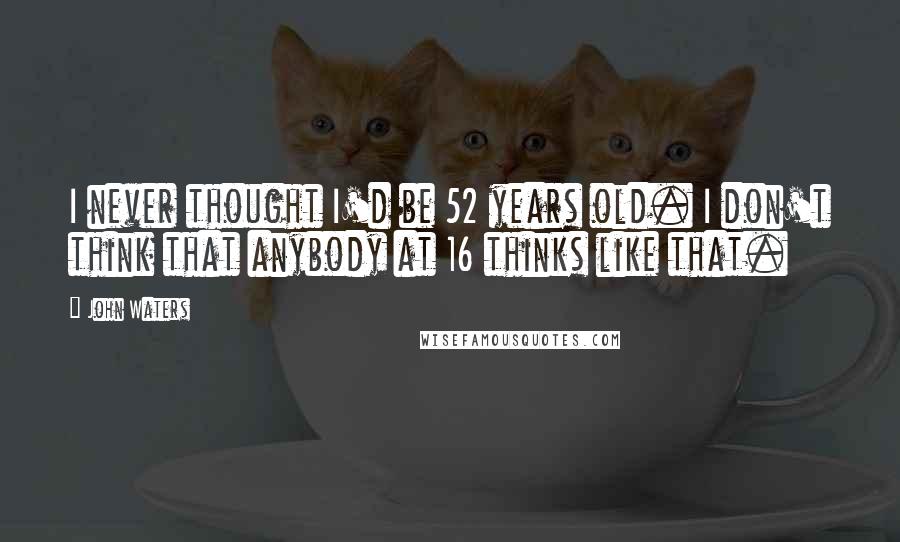 John Waters Quotes: I never thought I'd be 52 years old. I don't think that anybody at 16 thinks like that.