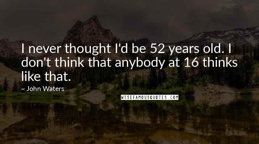 John Waters Quotes: I never thought I'd be 52 years old. I don't think that anybody at 16 thinks like that.