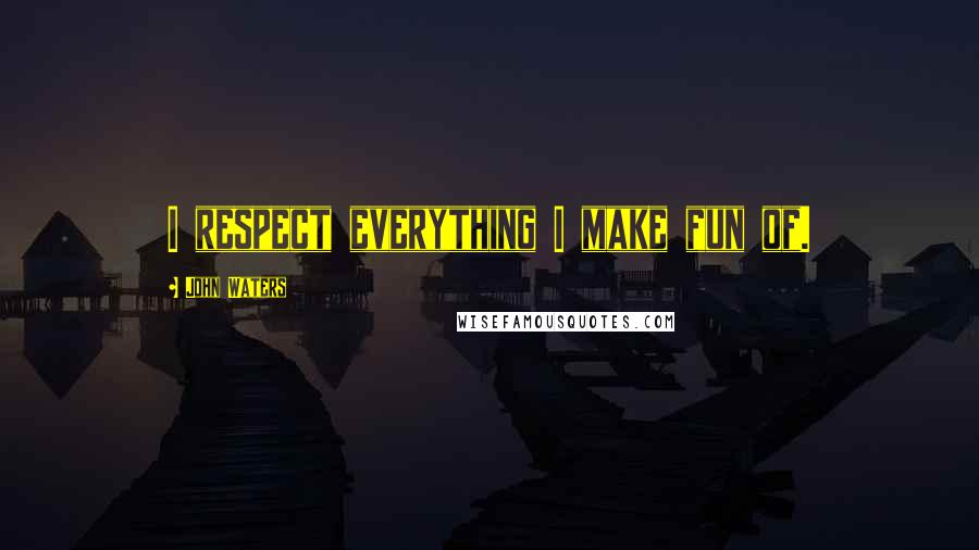 John Waters Quotes: I respect everything I make fun of.