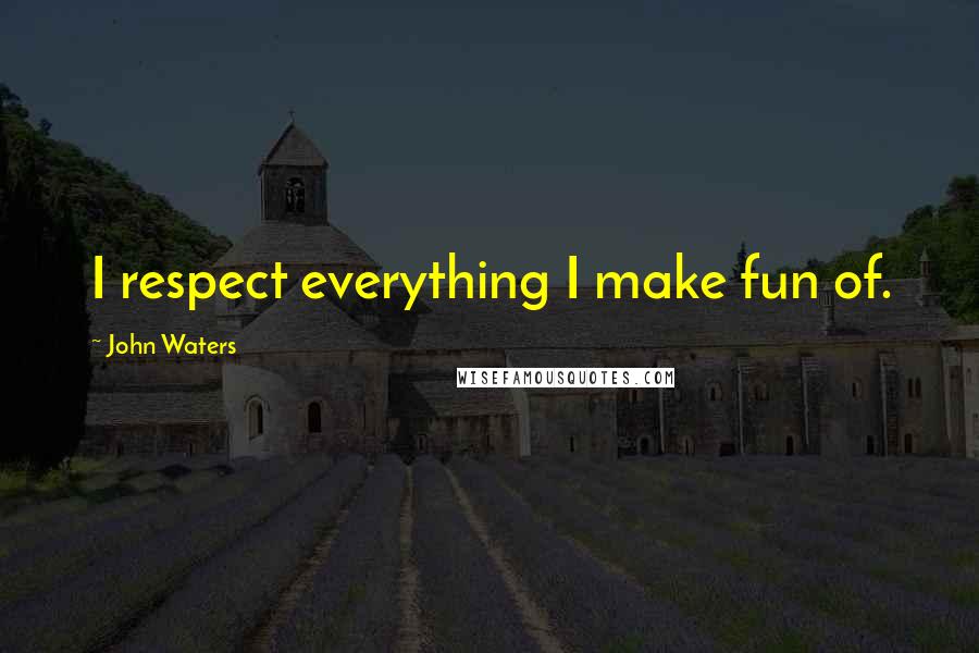 John Waters Quotes: I respect everything I make fun of.