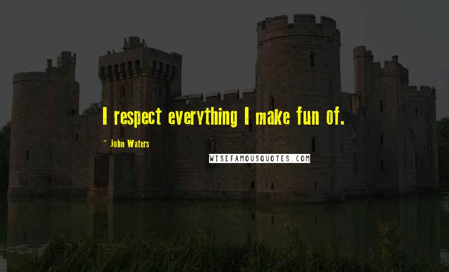 John Waters Quotes: I respect everything I make fun of.