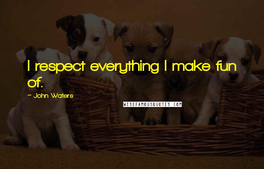 John Waters Quotes: I respect everything I make fun of.