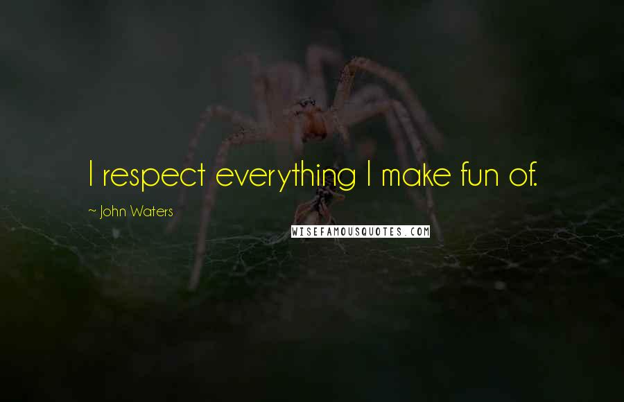 John Waters Quotes: I respect everything I make fun of.