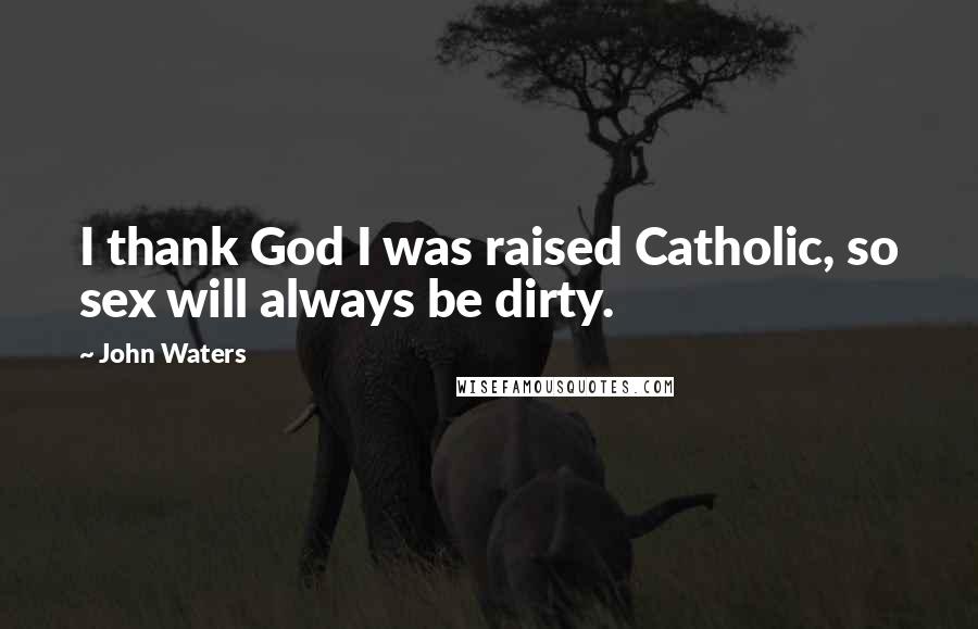 John Waters Quotes: I thank God I was raised Catholic, so sex will always be dirty.