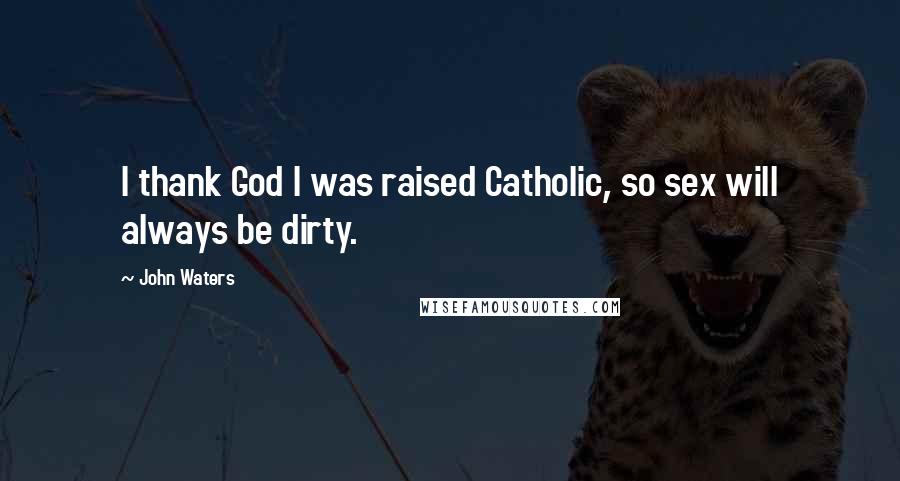 John Waters Quotes: I thank God I was raised Catholic, so sex will always be dirty.