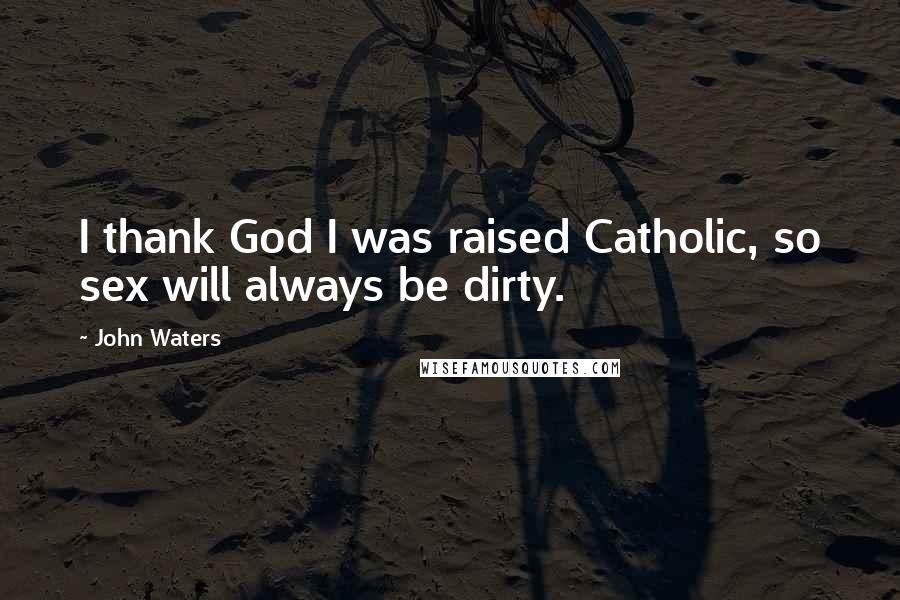 John Waters Quotes: I thank God I was raised Catholic, so sex will always be dirty.