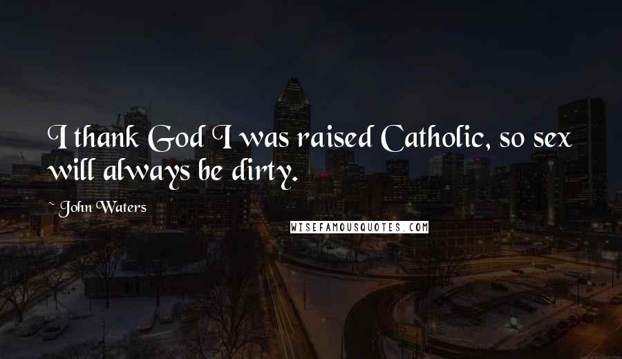 John Waters Quotes: I thank God I was raised Catholic, so sex will always be dirty.