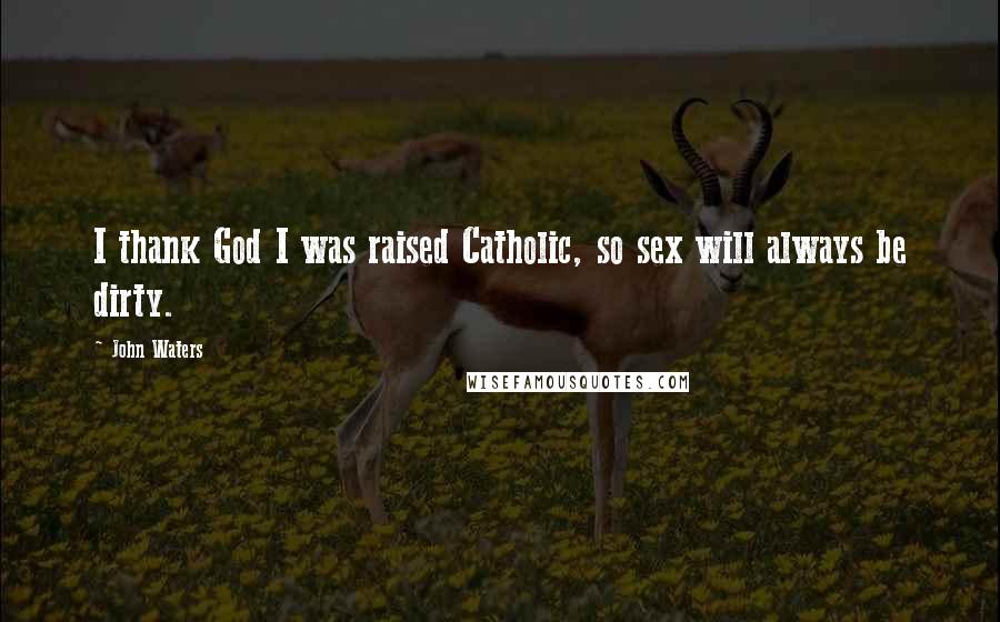 John Waters Quotes: I thank God I was raised Catholic, so sex will always be dirty.