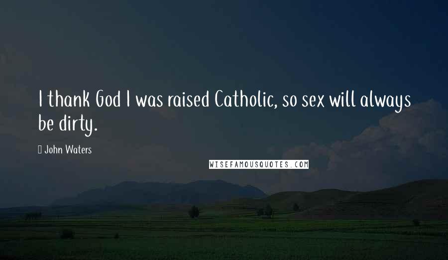 John Waters Quotes: I thank God I was raised Catholic, so sex will always be dirty.