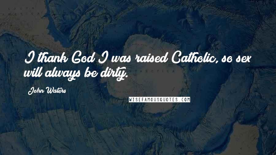 John Waters Quotes: I thank God I was raised Catholic, so sex will always be dirty.