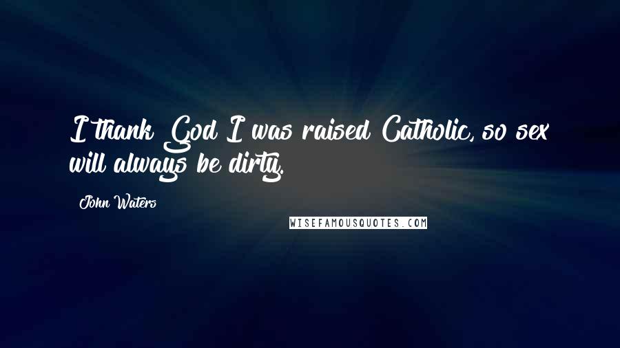 John Waters Quotes: I thank God I was raised Catholic, so sex will always be dirty.