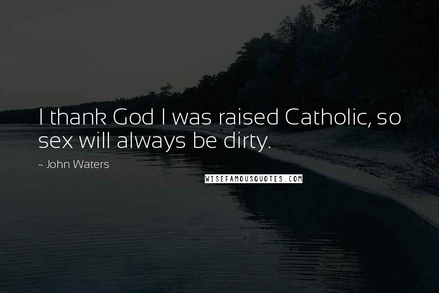 John Waters Quotes: I thank God I was raised Catholic, so sex will always be dirty.