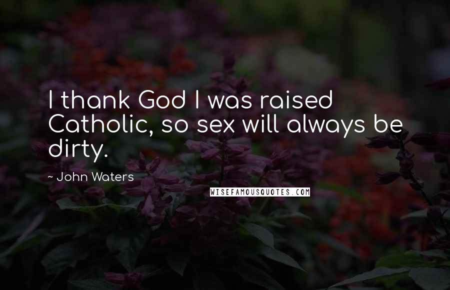 John Waters Quotes: I thank God I was raised Catholic, so sex will always be dirty.