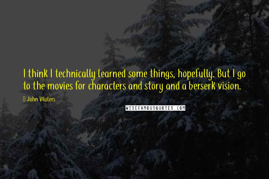 John Waters Quotes: I think I technically learned some things, hopefully. But I go to the movies for characters and story and a berserk vision.