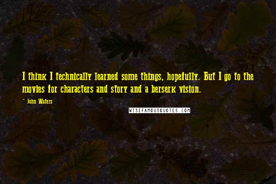 John Waters Quotes: I think I technically learned some things, hopefully. But I go to the movies for characters and story and a berserk vision.