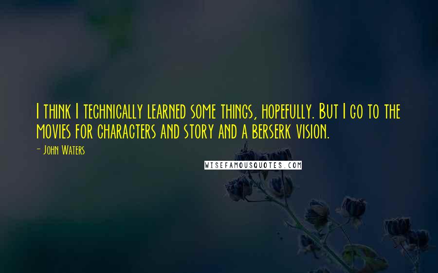 John Waters Quotes: I think I technically learned some things, hopefully. But I go to the movies for characters and story and a berserk vision.