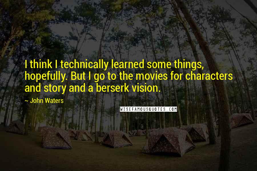 John Waters Quotes: I think I technically learned some things, hopefully. But I go to the movies for characters and story and a berserk vision.