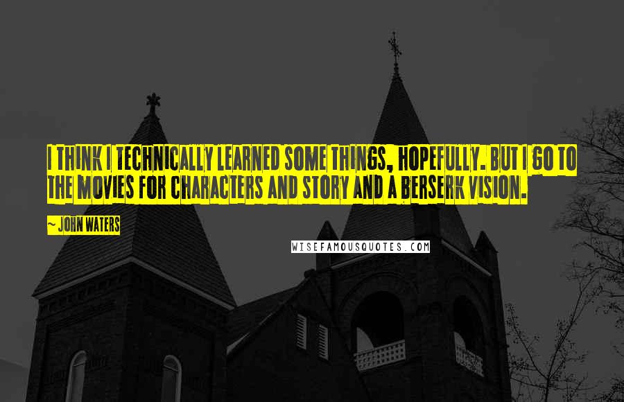 John Waters Quotes: I think I technically learned some things, hopefully. But I go to the movies for characters and story and a berserk vision.