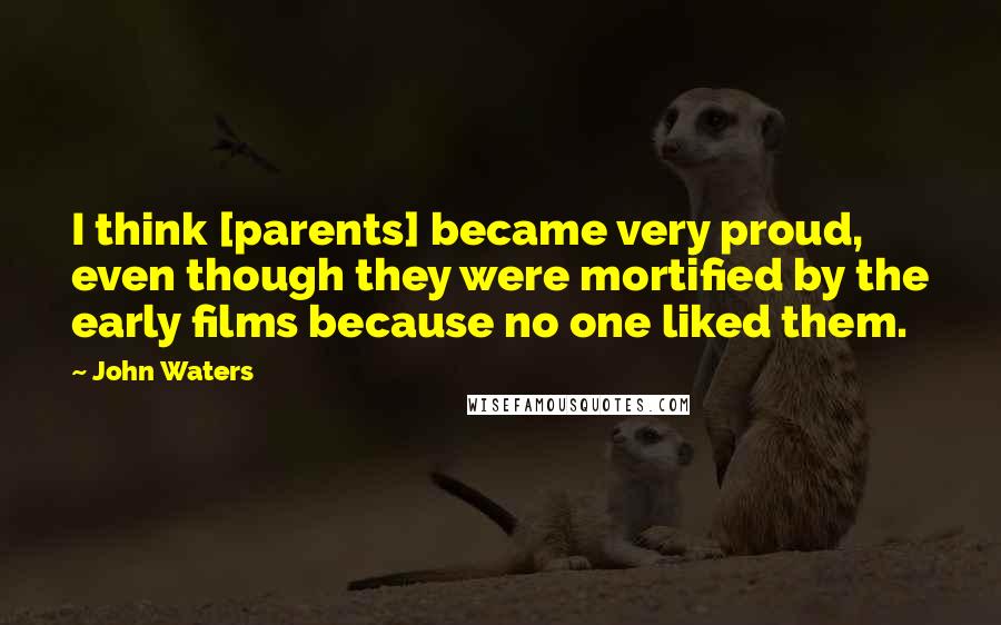 John Waters Quotes: I think [parents] became very proud, even though they were mortified by the early films because no one liked them.
