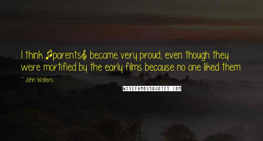 John Waters Quotes: I think [parents] became very proud, even though they were mortified by the early films because no one liked them.