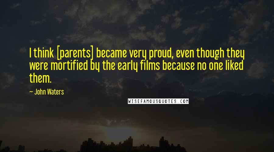 John Waters Quotes: I think [parents] became very proud, even though they were mortified by the early films because no one liked them.