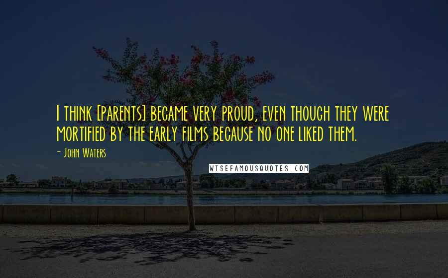 John Waters Quotes: I think [parents] became very proud, even though they were mortified by the early films because no one liked them.