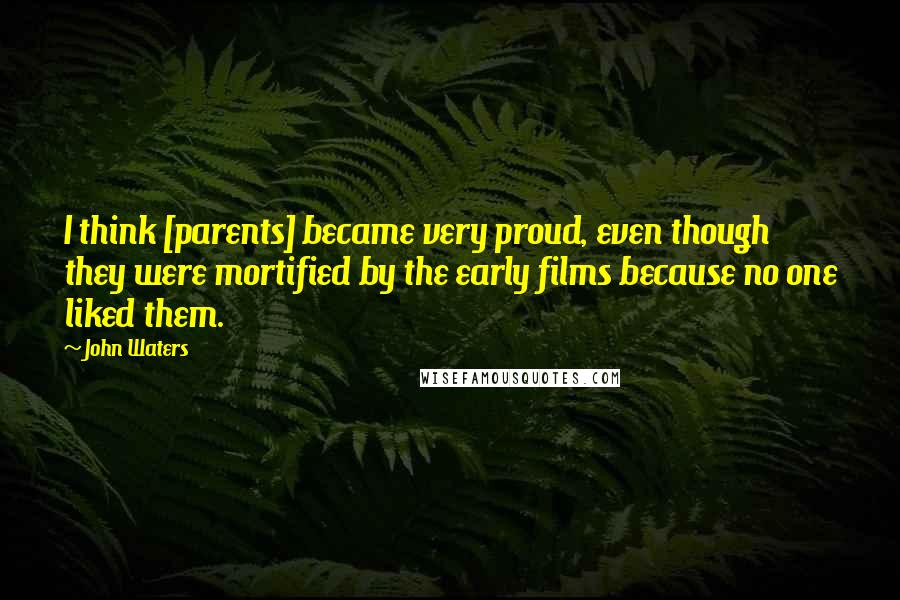 John Waters Quotes: I think [parents] became very proud, even though they were mortified by the early films because no one liked them.