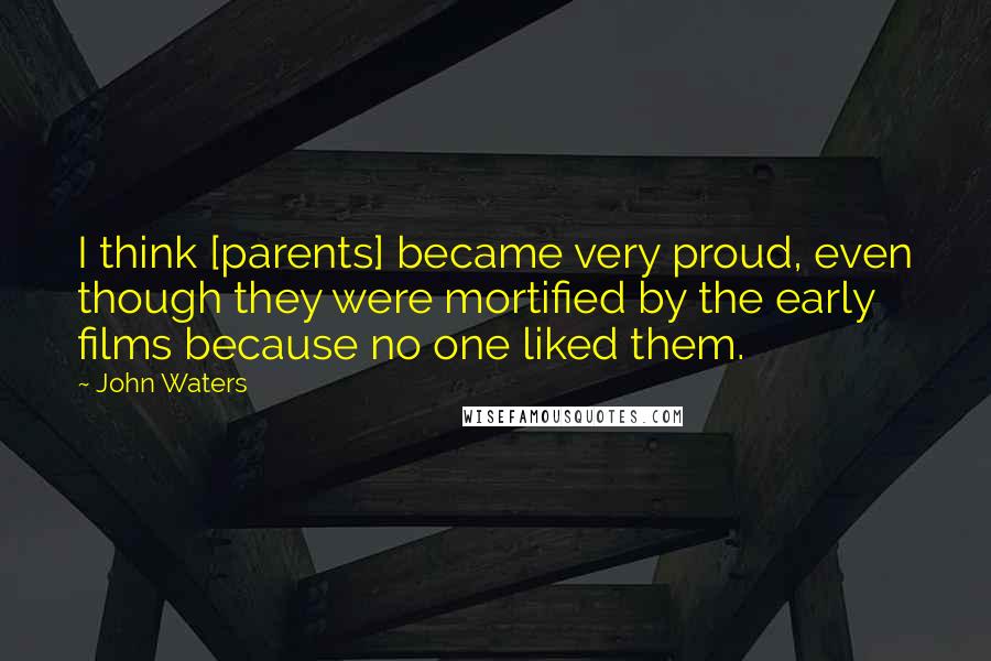 John Waters Quotes: I think [parents] became very proud, even though they were mortified by the early films because no one liked them.