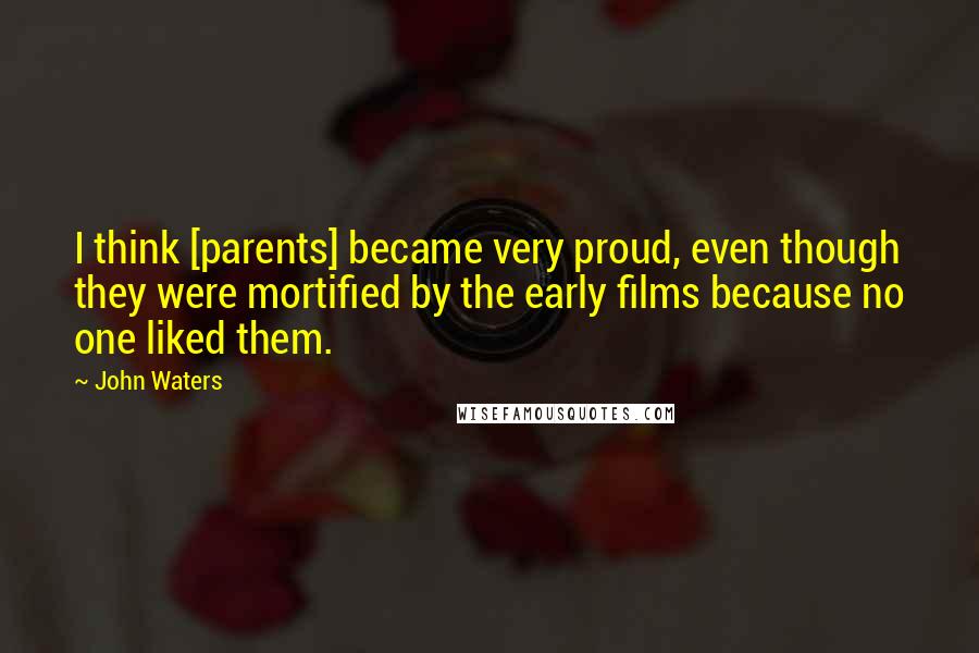 John Waters Quotes: I think [parents] became very proud, even though they were mortified by the early films because no one liked them.