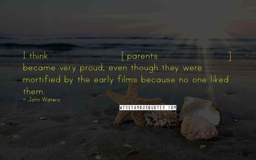 John Waters Quotes: I think [parents] became very proud, even though they were mortified by the early films because no one liked them.