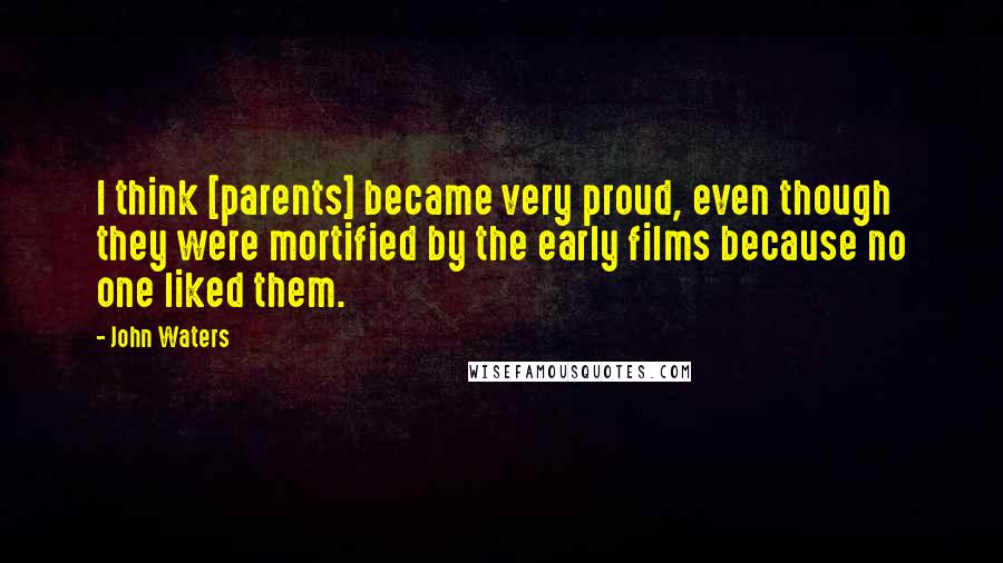 John Waters Quotes: I think [parents] became very proud, even though they were mortified by the early films because no one liked them.