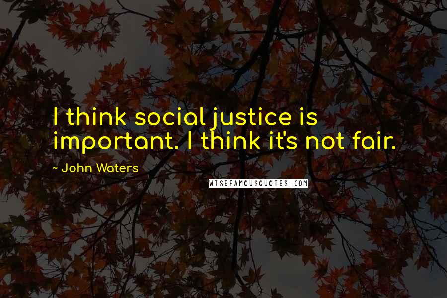 John Waters Quotes: I think social justice is important. I think it's not fair.