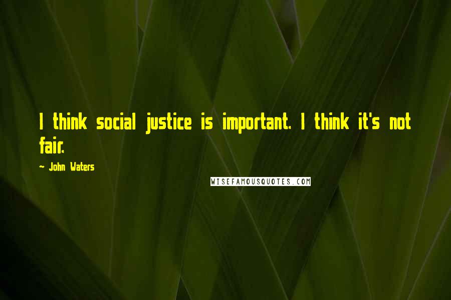 John Waters Quotes: I think social justice is important. I think it's not fair.