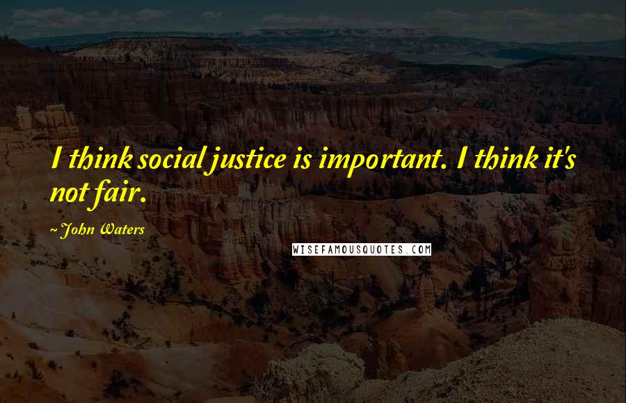 John Waters Quotes: I think social justice is important. I think it's not fair.