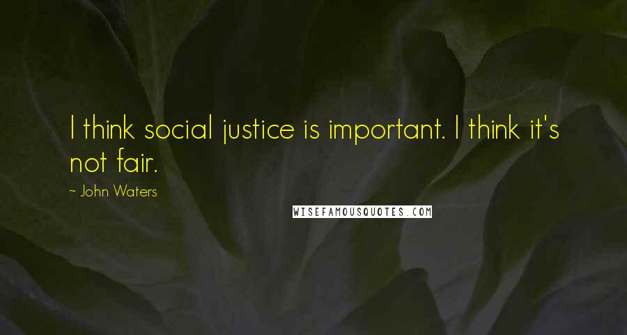 John Waters Quotes: I think social justice is important. I think it's not fair.