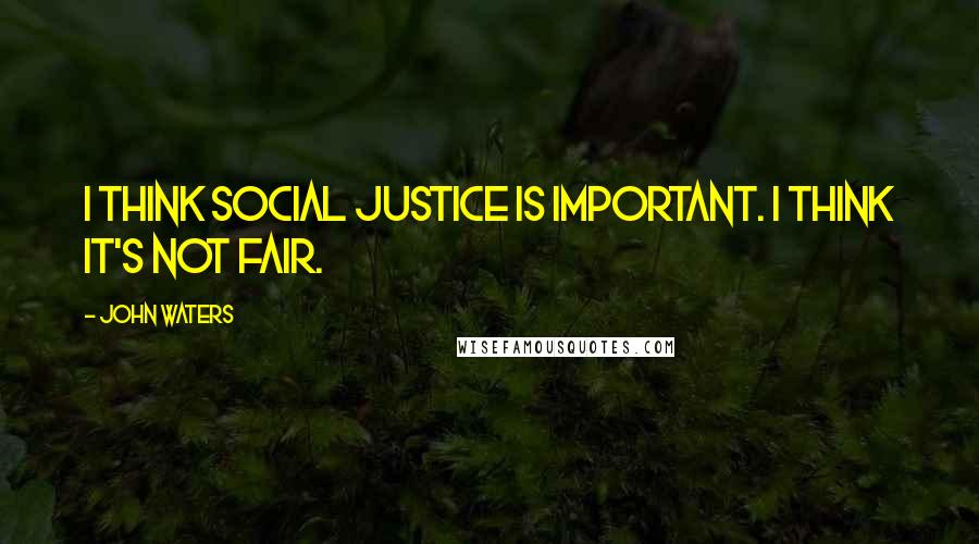 John Waters Quotes: I think social justice is important. I think it's not fair.