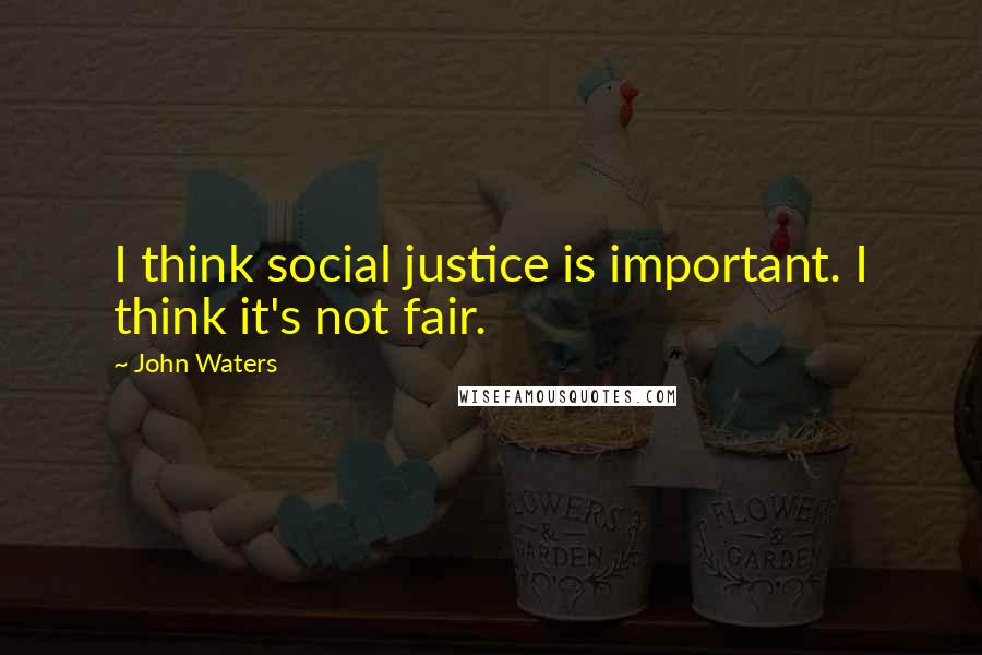 John Waters Quotes: I think social justice is important. I think it's not fair.