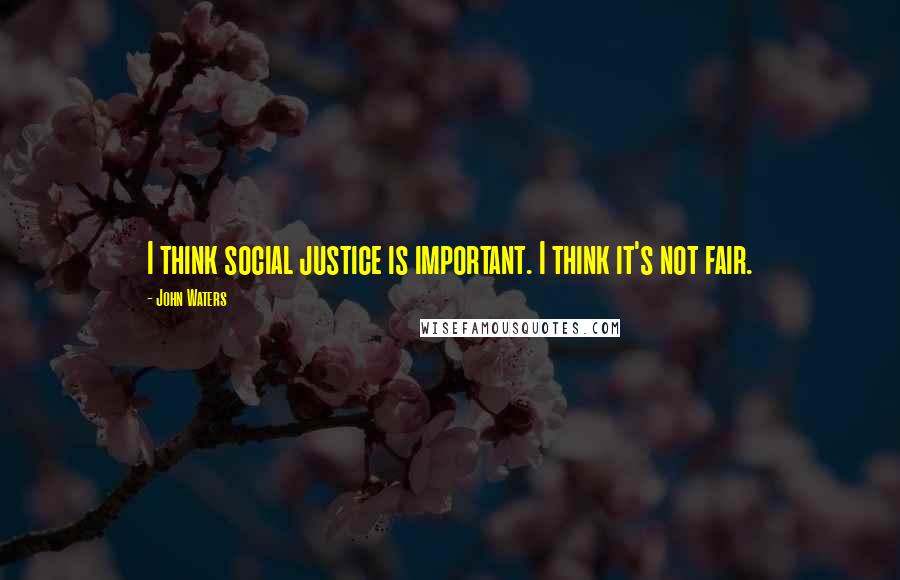 John Waters Quotes: I think social justice is important. I think it's not fair.