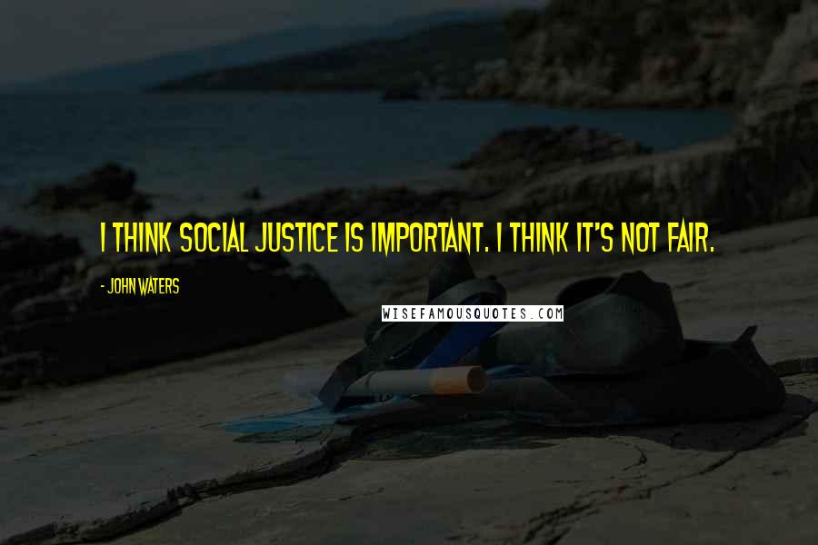 John Waters Quotes: I think social justice is important. I think it's not fair.