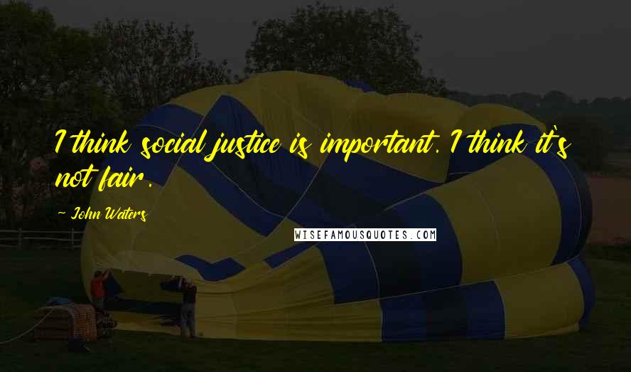 John Waters Quotes: I think social justice is important. I think it's not fair.