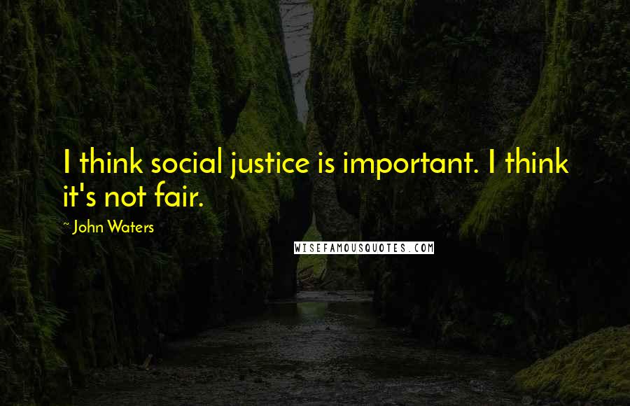 John Waters Quotes: I think social justice is important. I think it's not fair.