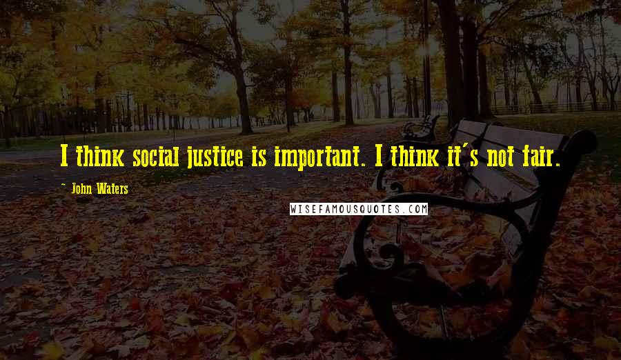 John Waters Quotes: I think social justice is important. I think it's not fair.