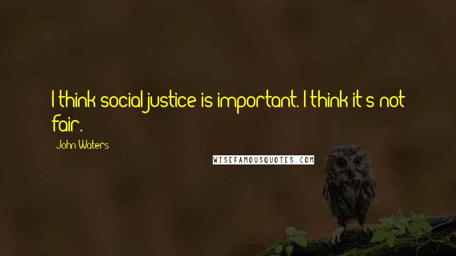 John Waters Quotes: I think social justice is important. I think it's not fair.