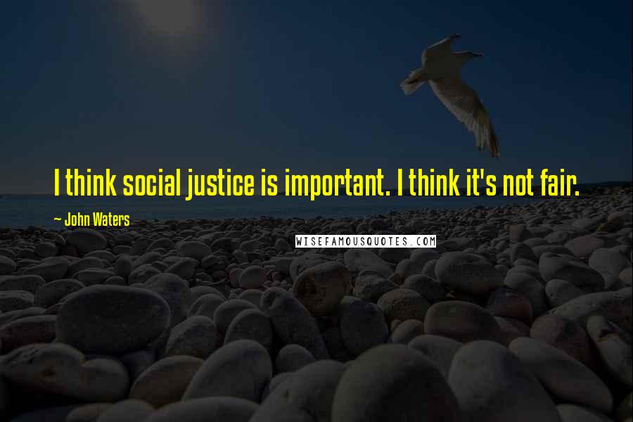 John Waters Quotes: I think social justice is important. I think it's not fair.