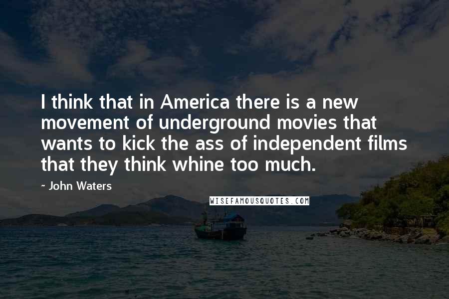 John Waters Quotes: I think that in America there is a new movement of underground movies that wants to kick the ass of independent films that they think whine too much.