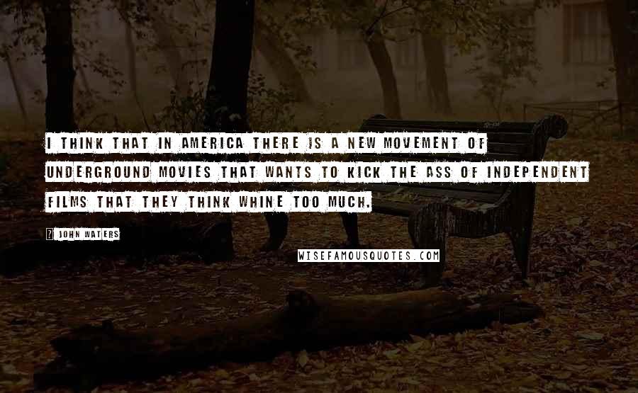 John Waters Quotes: I think that in America there is a new movement of underground movies that wants to kick the ass of independent films that they think whine too much.