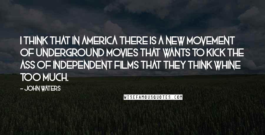 John Waters Quotes: I think that in America there is a new movement of underground movies that wants to kick the ass of independent films that they think whine too much.