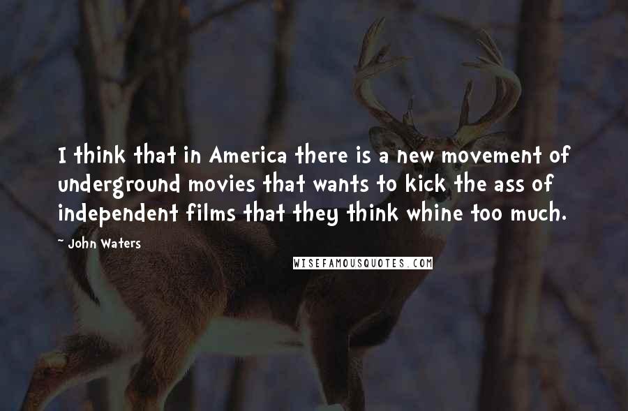 John Waters Quotes: I think that in America there is a new movement of underground movies that wants to kick the ass of independent films that they think whine too much.