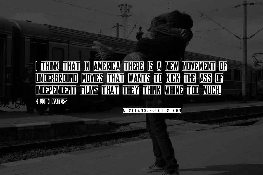 John Waters Quotes: I think that in America there is a new movement of underground movies that wants to kick the ass of independent films that they think whine too much.